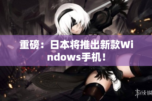 重磅：日本将推出新款Windows手机！
