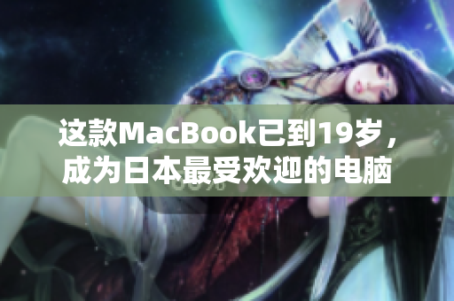 这款MacBook已到19岁，成为日本最受欢迎的电脑