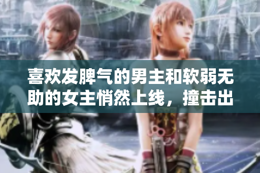 喜欢发脾气的男主和软弱无助的女主悄然上线，撞击出悲欢交集