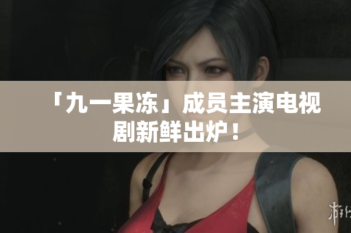 「九一果冻」成员主演电视剧新鲜出炉！