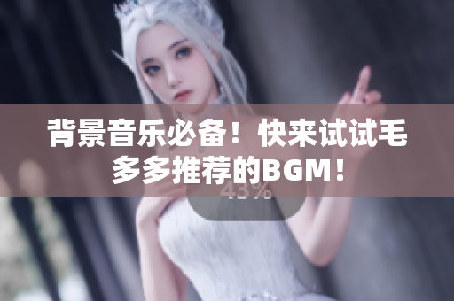 背景音乐必备！快来试试毛多多推荐的BGM！