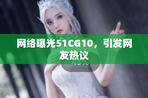 网络曝光51CG10，引发网友热议
