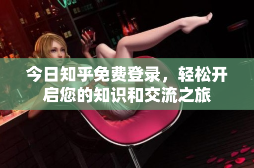 今日知乎免费登录，轻松开启您的知识和交流之旅