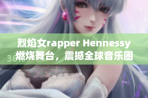 烈焰女rapper Hennessy燃烧舞台，震撼全球音乐圈