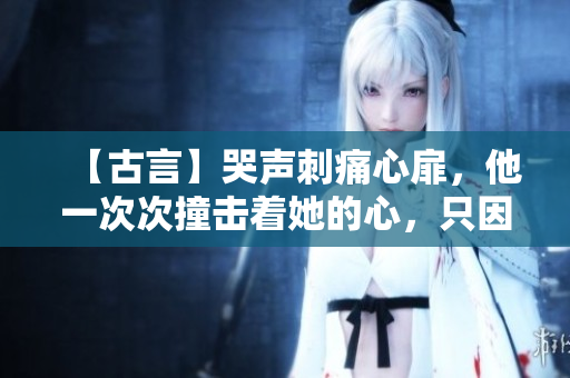 【古言】哭声刺痛心扉，他一次次撞击着她的心，只因深爱难舍