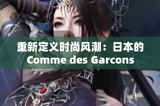 重新定义时尚风潮：日本的Comme des Garcons