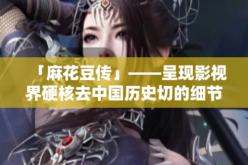 「麻花豆传」——呈现影视界硬核去中国历史切的细节