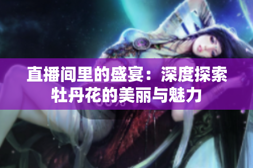 直播间里的盛宴：深度探索牡丹花的美丽与魅力