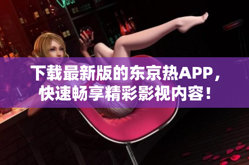 下载最新版的东京热APP，快速畅享精彩影视内容！