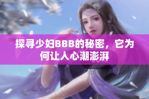 探寻少妇BBB的秘密，它为何让人心潮澎湃