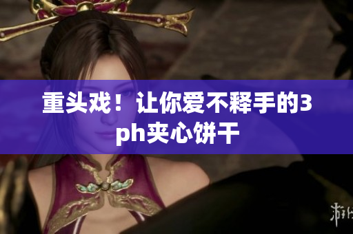 重头戏！让你爱不释手的3ph夹心饼干