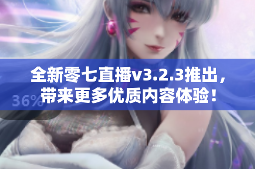 全新零七直播v3.2.3推出，带来更多优质内容体验！