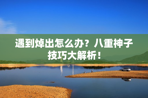 遇到焯出怎么办？八重神子技巧大解析！