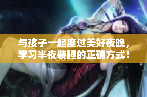 与孩子一起度过美好夜晚，学习半夜装睡的正确方式！