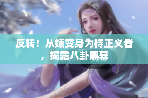 反转！从婊变身为持正义者，揭露八卦黑幕