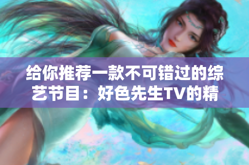 给你推荐一款不可错过的综艺节目：好色先生TV的精彩内容！