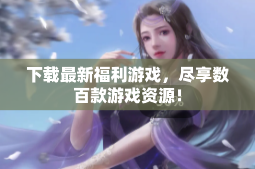 下载最新福利游戏，尽享数百款游戏资源！