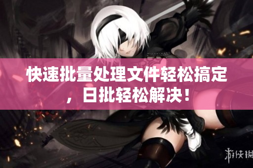 快速批量处理文件轻松搞定，日批轻松解决！