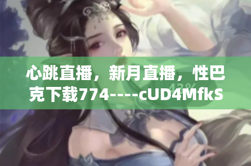 心跳直播，新月直播，性巴克下载774----cUD4MfkSqyWb