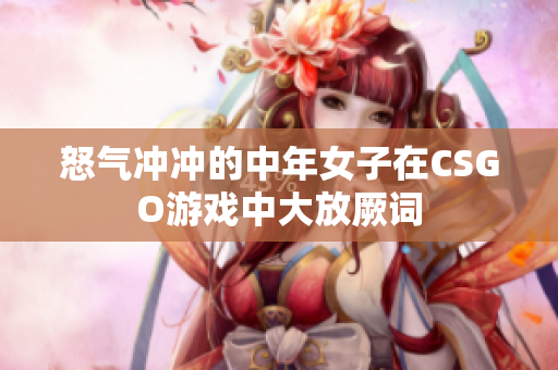 怒气冲冲的中年女子在CSGO游戏中大放厥词