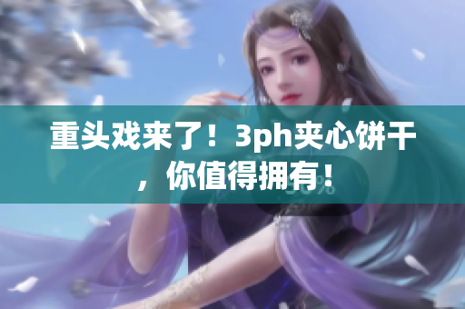 重头戏来了！3ph夹心饼干，你值得拥有！