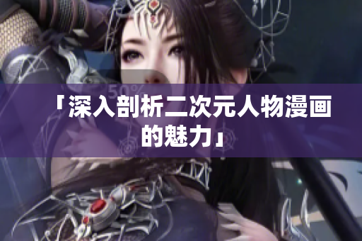 「深入剖析二次元人物漫画的魅力」