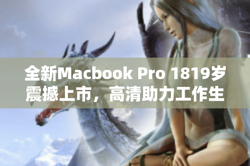 全新Macbook Pro 1819岁震撼上市，高清助力工作生活！