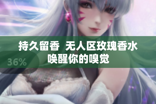 持久留香  无人区玫瑰香水唤醒你的嗅觉