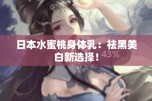 日本水蜜桃身体乳：祛黑美白新选择！