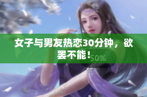 女子与男友热恋30分钟，欲罢不能！