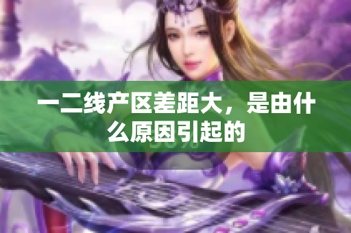 一二线产区差距大，是由什么原因引起的