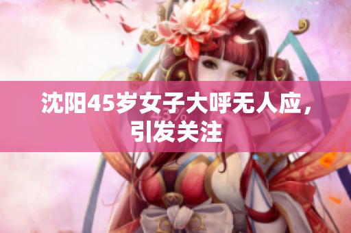 沈阳45岁女子大呼无人应，引发关注