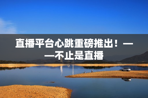 直播平台心跳重磅推出！——不止是直播