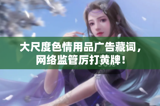 大尺度色情用品广告藏词，网络监管厉打黄牌！