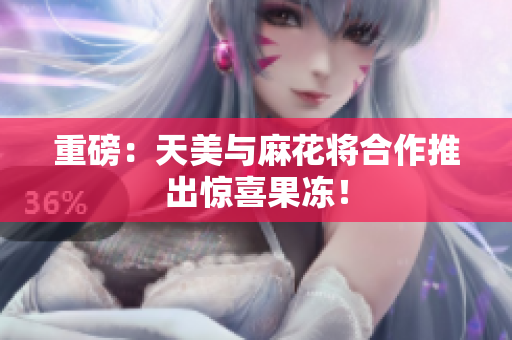 重磅：天美与麻花将合作推出惊喜果冻！