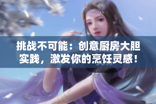挑战不可能：创意厨房大胆实践，激发你的烹饪灵感！