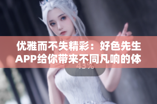 优雅而不失精彩：好色先生APP给你带来不同凡响的体验