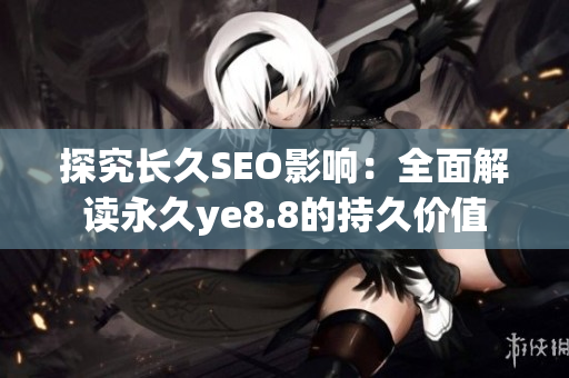 探究长久SEO影响：全面解读永久ye8.8的持久价值