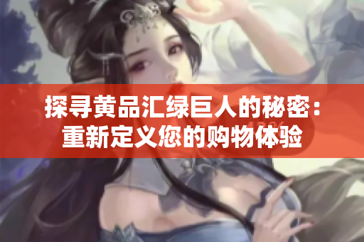 探寻黄品汇绿巨人的秘密：重新定义您的购物体验
