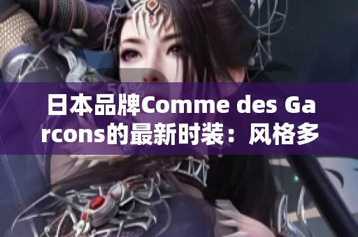 日本品牌Comme des Garcons的最新时装：风格多样，引领时尚潮流