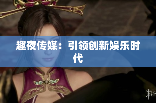 趣夜传媒：引领创新娱乐时代
