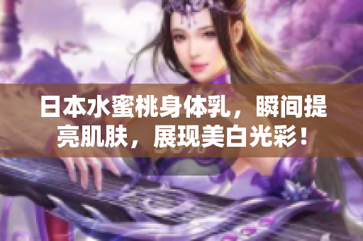 日本水蜜桃身体乳，瞬间提亮肌肤，展现美白光彩！