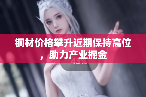 铜材价格攀升近期保持高位，助力产业掘金