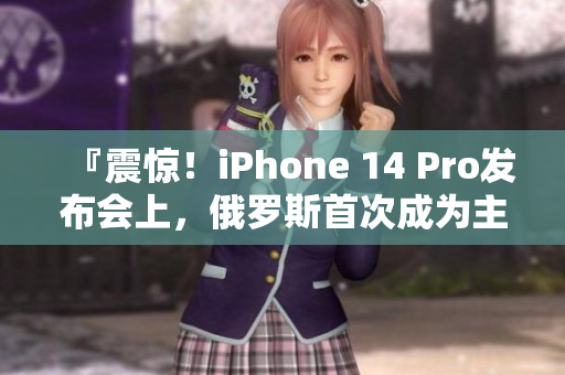 『震惊！iPhone 14 Pro发布会上，俄罗斯首次成为主角！』