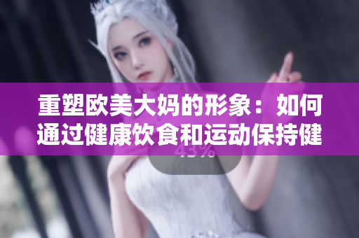 重塑欧美大妈的形象：如何通过健康饮食和运动保持健康？