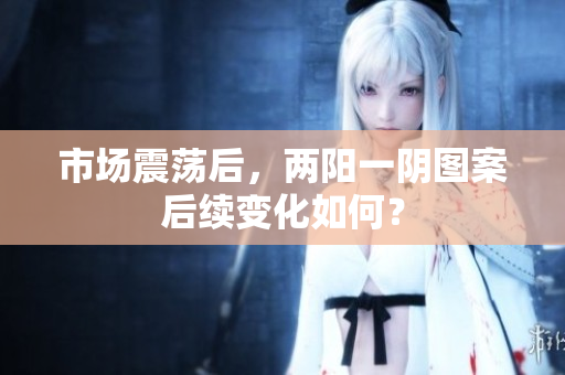 市场震荡后，两阳一阴图案后续变化如何？