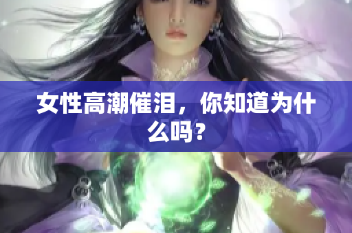 女性高潮催泪，你知道为什么吗？