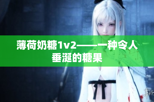 薄荷奶糖1v2——一种令人垂涎的糖果