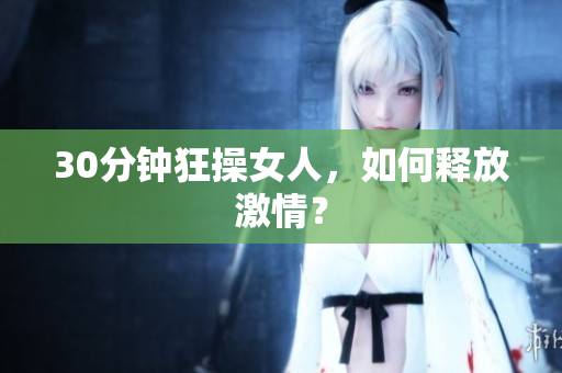 30分钟狂操女人，如何释放激情？