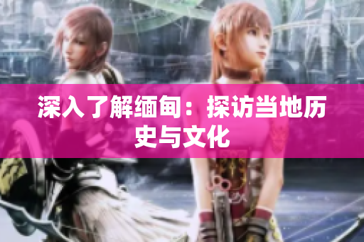 深入了解缅甸：探访当地历史与文化